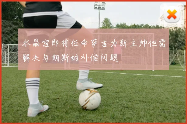 水晶宫即将任命萨吉为新主帅但需解决与朗斯的补偿问题