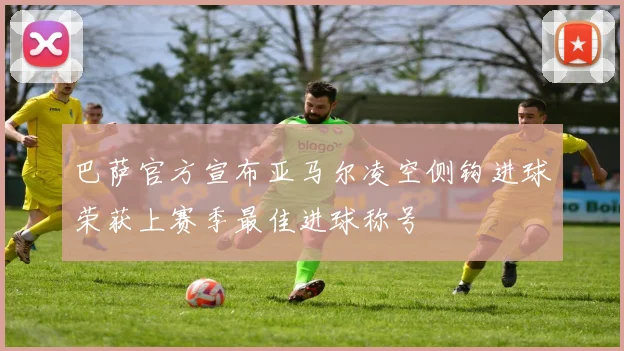 巴萨官方宣布亚马尔凌空侧钩进球荣获上赛季最佳进球称号