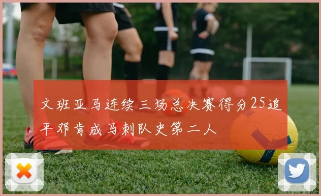 文班亚马连续三场总决赛得分25追平邓肯成马刺队史第二人