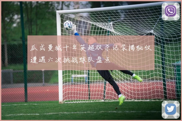 瓜式曼城十年英超双杀记录揭秘仅遭遇六次挑战球队盘点