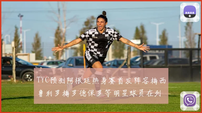 TYC预测阿根廷热身赛首发阵容梅西鲁利罗梅罗德保罗等明星球员在列