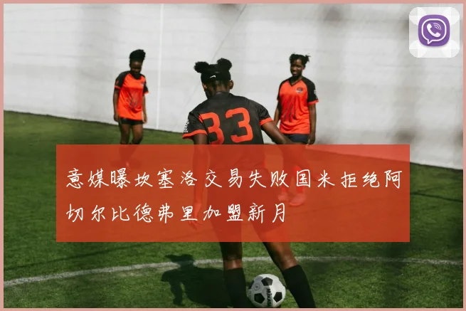 意媒曝坎塞洛交易失败国米拒绝阿切尔比德弗里加盟新月