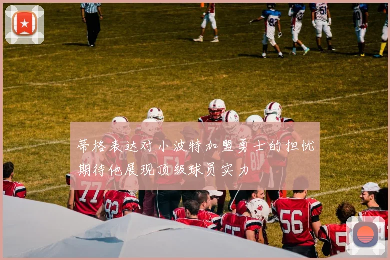 蒂格表达对小波特加盟勇士的担忧期待他展现顶级球员实力