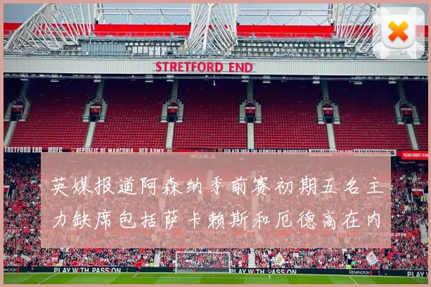 英媒报道阿森纳季前赛初期五名主力缺席包括萨卡赖斯和厄德高在内