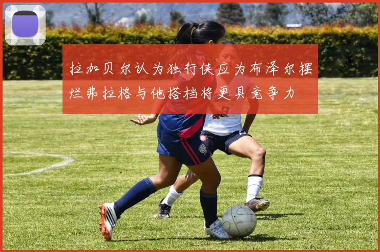 拉加贝尔认为独行侠应为布泽尔摆烂弗拉格与他搭档将更具竞争力