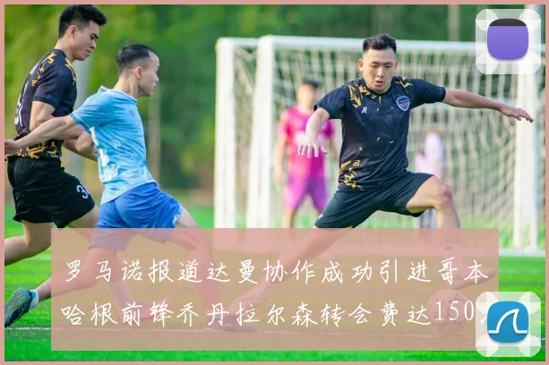 罗马诺报道达曼协作成功引进哥本哈根前锋乔丹拉尔森转会费达150万美元