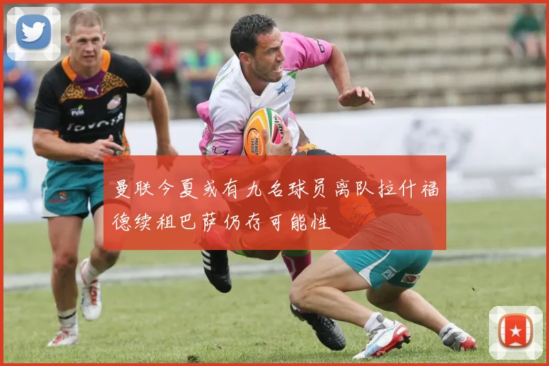 曼联今夏或有九名球员离队拉什福德续租巴萨仍存可能性