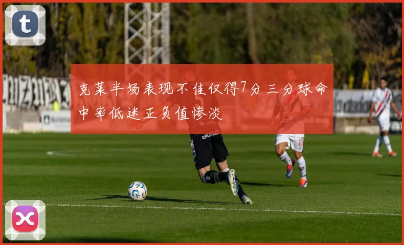克莱半场表现不佳仅得7分三分球命中率低迷正负值惨淡