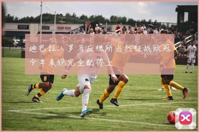 迪巴拉：罗马应理所当然征战欧冠今年表现完全配得上