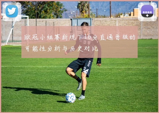 欧冠小组赛新规下16分直通晋级的可能性分析与历史对比