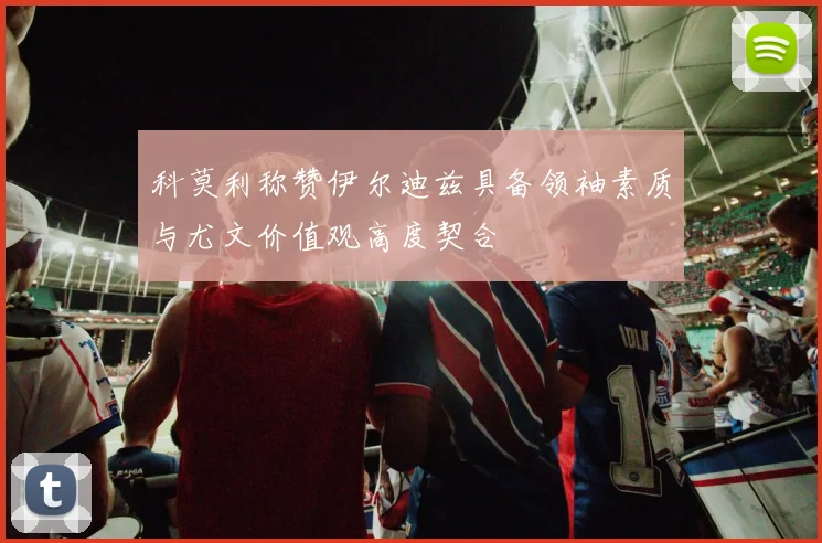 科莫利称赞伊尔迪兹具备领袖素质与尤文价值观高度契合