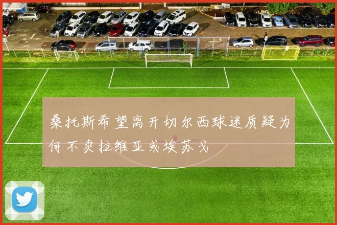 桑托斯希望离开切尔西球迷质疑为何不卖拉维亚或埃苏戈