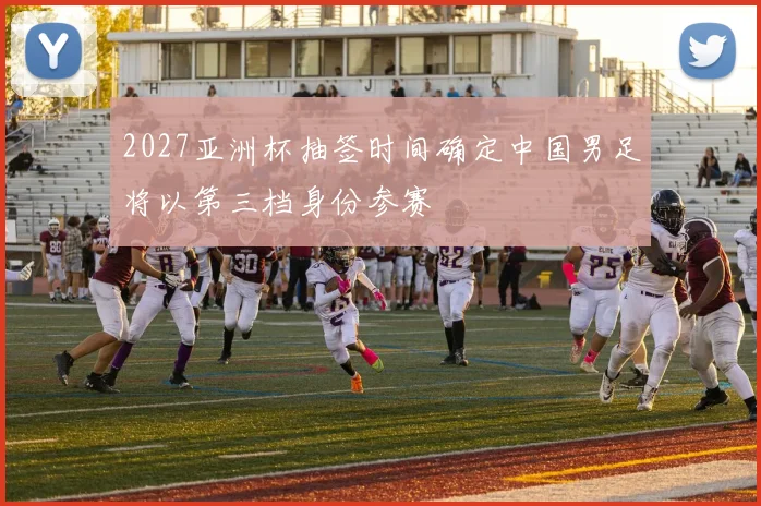 2027亚洲杯抽签时间确定中国男足将以第三档身份参赛