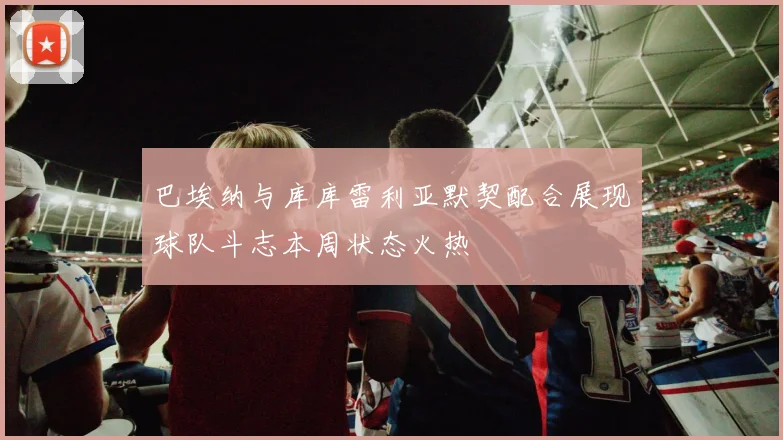巴埃纳与库库雷利亚默契配合展现球队斗志本周状态火热