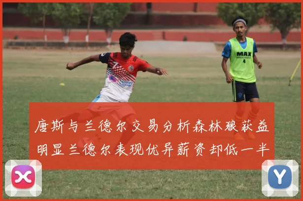 唐斯与兰德尔交易分析森林狼获益明显兰德尔表现优异薪资却低一半
