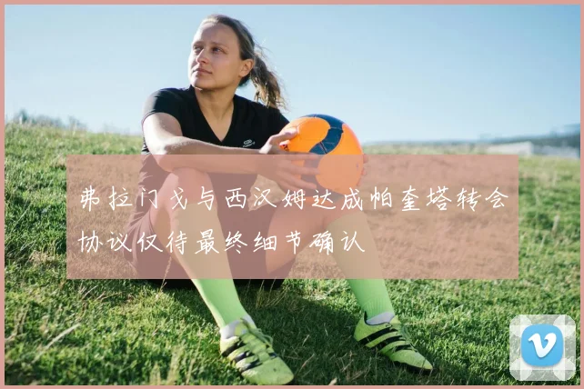 弗拉门戈与西汉姆达成帕奎塔转会协议仅待最终细节确认