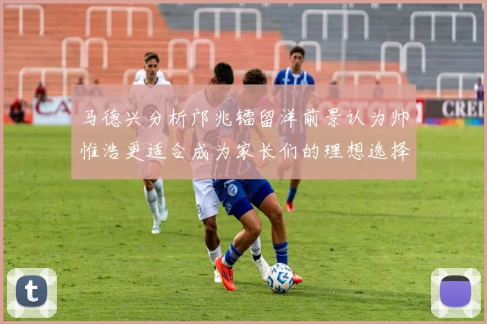 马德兴分析邝兆镭留洋前景认为帅惟浩更适合成为家长们的理想选择