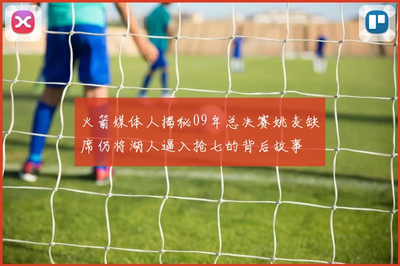 火箭媒体人揭秘09年总决赛姚麦缺席仍将湖人逼入抢七的背后故事