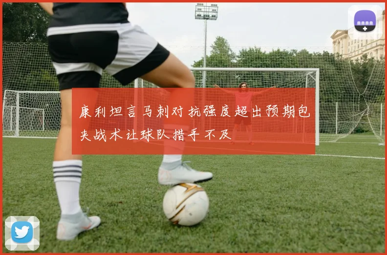 康利坦言马刺对抗强度超出预期包夹战术让球队措手不及