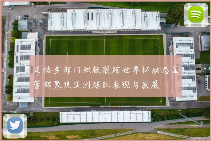 足协多部门积极跟踪世界杯动态国管部聚焦亚洲球队表现与发展
