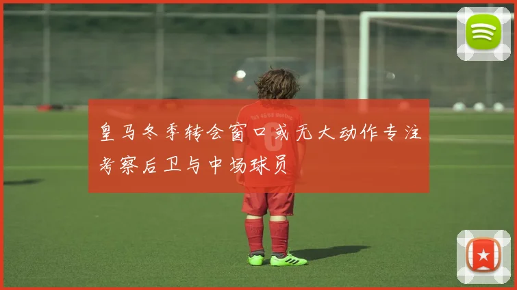 皇马冬季转会窗口或无大动作专注考察后卫与中场球员