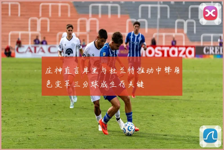 庄神直言库里与杜兰特推动中锋角色变革三分球成生存关键