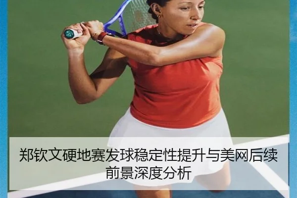 郑钦文硬地赛发球稳定性提升与美网后续前景深度分析 - hth