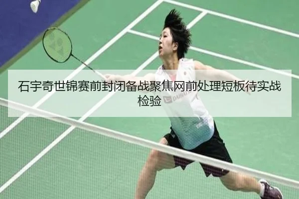石宇奇世锦赛前封闭备战聚焦网前处理短板待实战检验(hth)